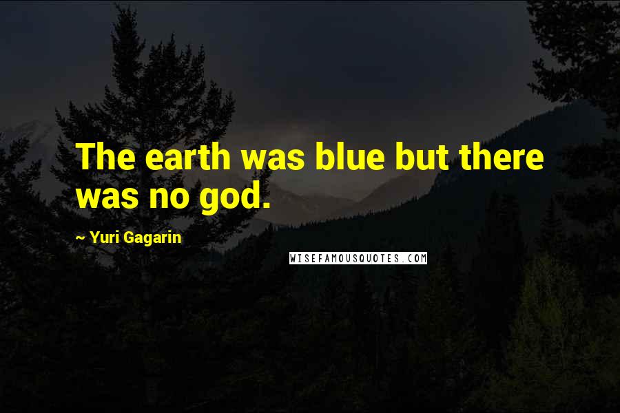 Yuri Gagarin Quotes: The earth was blue but there was no god.