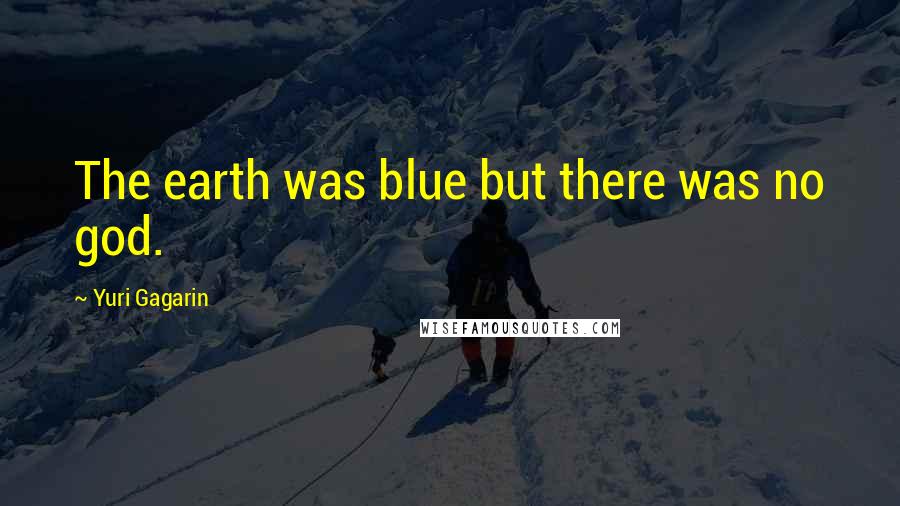 Yuri Gagarin Quotes: The earth was blue but there was no god.
