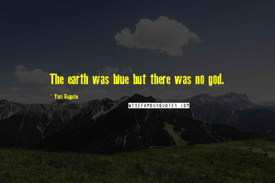 Yuri Gagarin Quotes: The earth was blue but there was no god.
