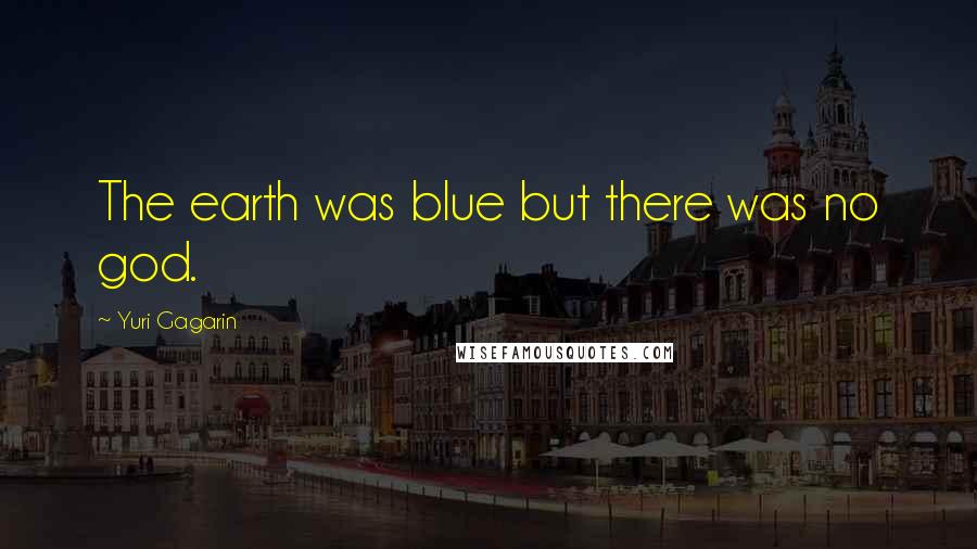 Yuri Gagarin Quotes: The earth was blue but there was no god.