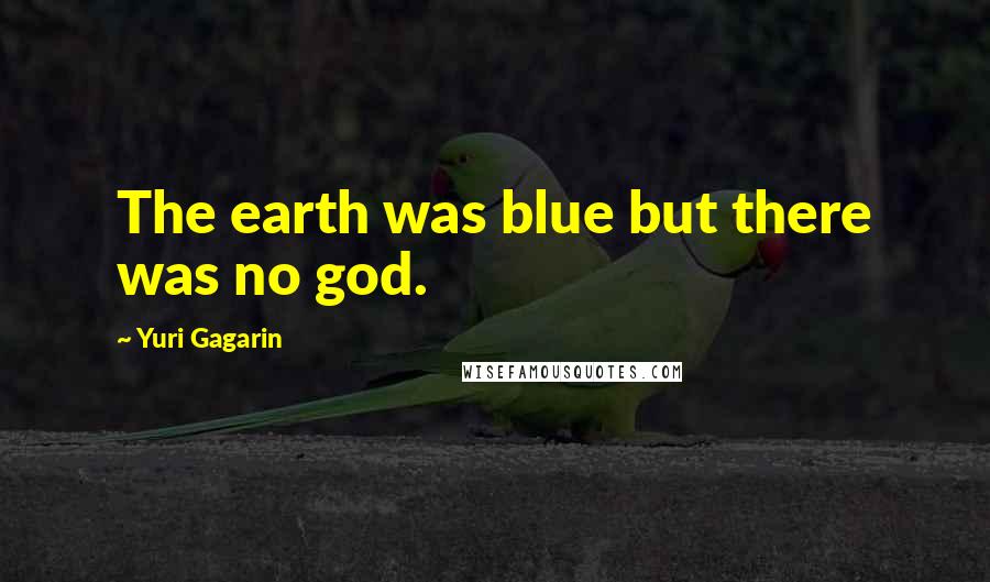 Yuri Gagarin Quotes: The earth was blue but there was no god.