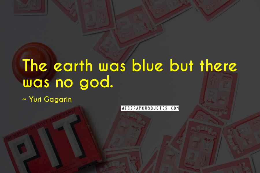 Yuri Gagarin Quotes: The earth was blue but there was no god.