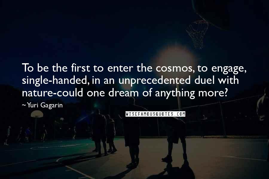 Yuri Gagarin Quotes: To be the first to enter the cosmos, to engage, single-handed, in an unprecedented duel with nature-could one dream of anything more?