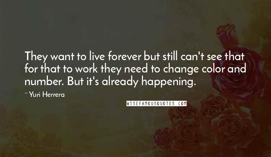 Yuri Herrera Quotes: They want to live forever but still can't see that for that to work they need to change color and number. But it's already happening.