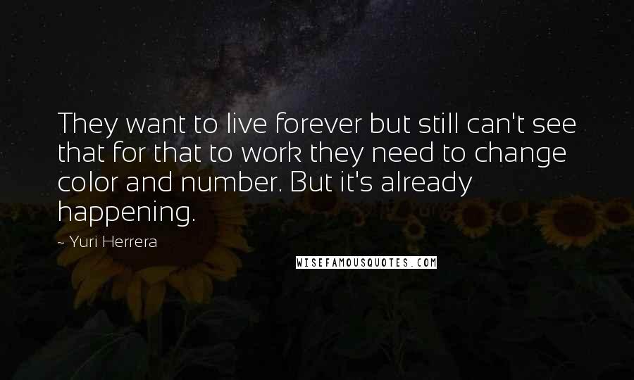 Yuri Herrera Quotes: They want to live forever but still can't see that for that to work they need to change color and number. But it's already happening.