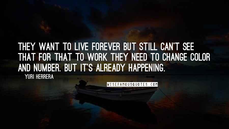 Yuri Herrera Quotes: They want to live forever but still can't see that for that to work they need to change color and number. But it's already happening.