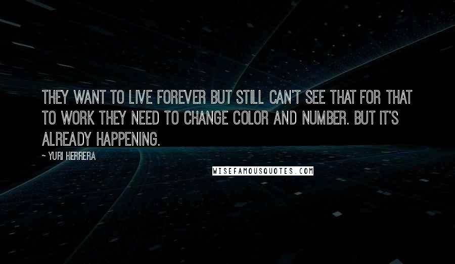 Yuri Herrera Quotes: They want to live forever but still can't see that for that to work they need to change color and number. But it's already happening.