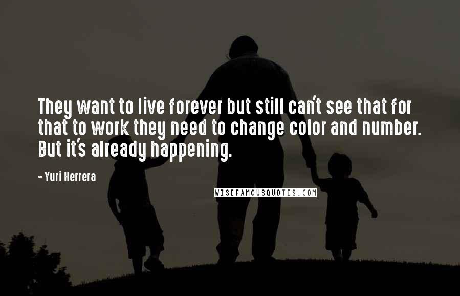 Yuri Herrera Quotes: They want to live forever but still can't see that for that to work they need to change color and number. But it's already happening.