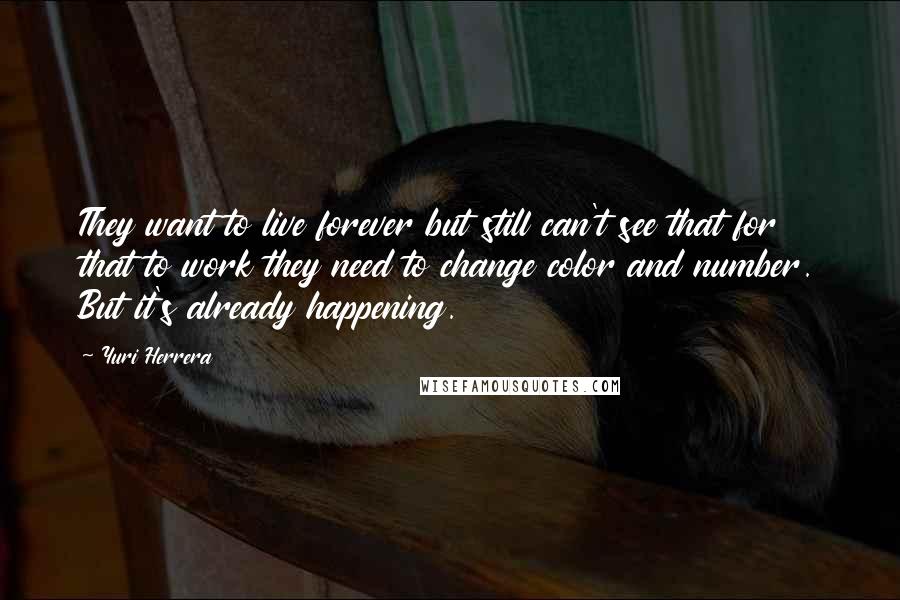 Yuri Herrera Quotes: They want to live forever but still can't see that for that to work they need to change color and number. But it's already happening.