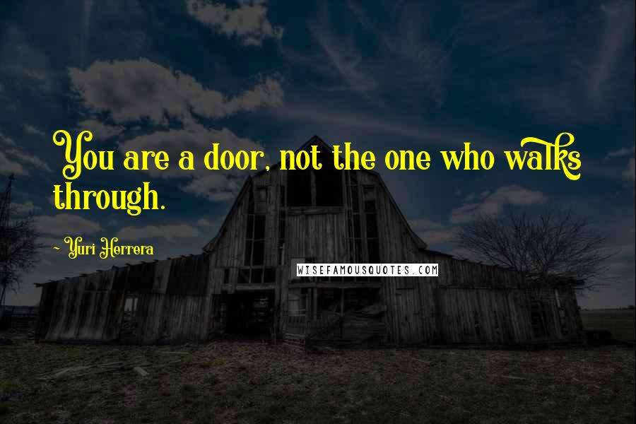 Yuri Herrera Quotes: You are a door, not the one who walks through.