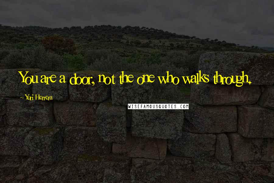 Yuri Herrera Quotes: You are a door, not the one who walks through.