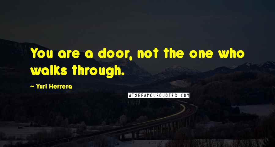 Yuri Herrera Quotes: You are a door, not the one who walks through.