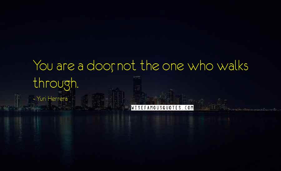 Yuri Herrera Quotes: You are a door, not the one who walks through.