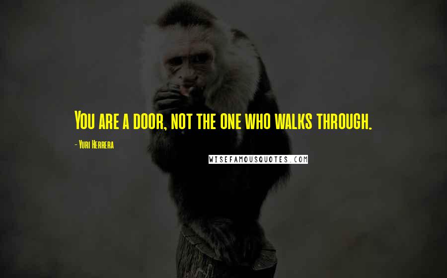 Yuri Herrera Quotes: You are a door, not the one who walks through.