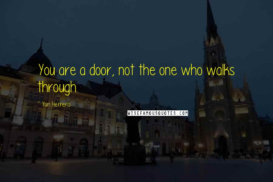 Yuri Herrera Quotes: You are a door, not the one who walks through.