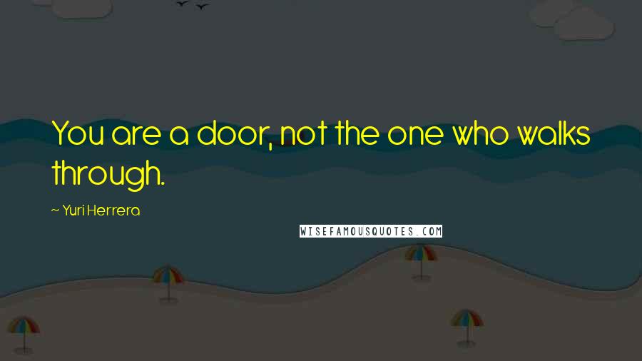 Yuri Herrera Quotes: You are a door, not the one who walks through.