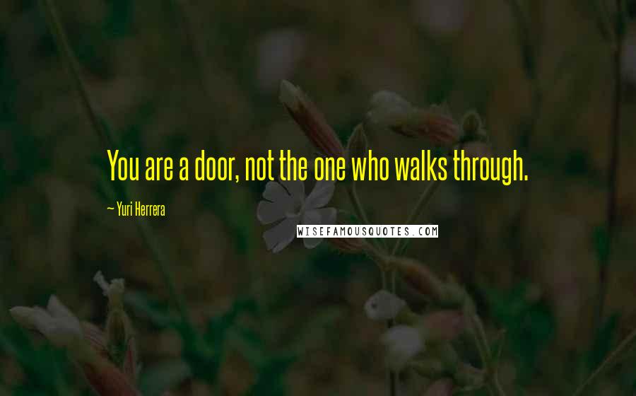 Yuri Herrera Quotes: You are a door, not the one who walks through.