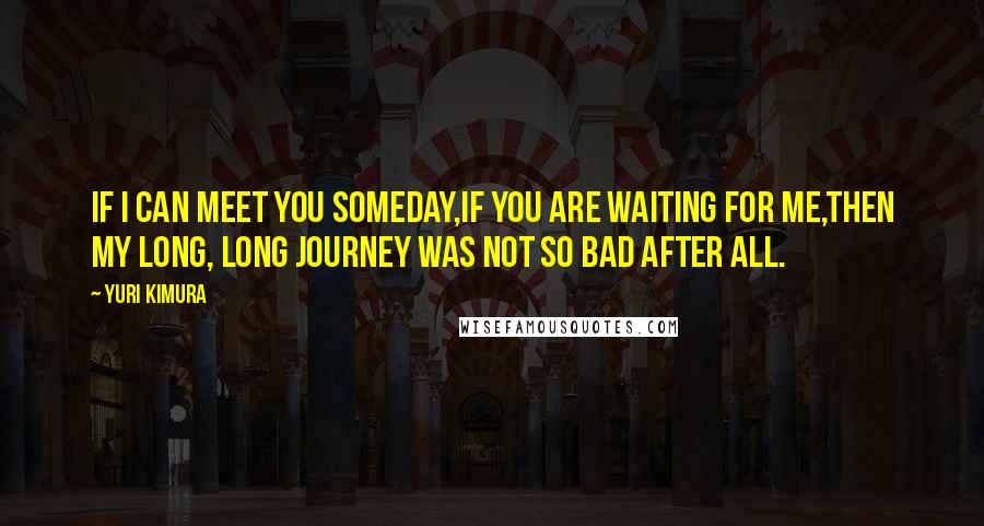 Yuri Kimura Quotes: If I can meet you someday,If you are waiting for me,Then my long, long journey was not so bad after all.