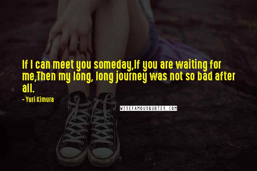 Yuri Kimura Quotes: If I can meet you someday,If you are waiting for me,Then my long, long journey was not so bad after all.