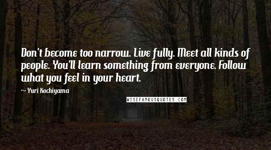 Yuri Kochiyama Quotes: Don't become too narrow. Live fully. Meet all kinds of people. You'll learn something from everyone. Follow what you feel in your heart.