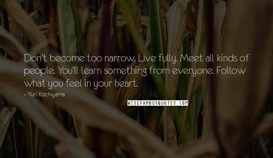 Yuri Kochiyama Quotes: Don't become too narrow. Live fully. Meet all kinds of people. You'll learn something from everyone. Follow what you feel in your heart.