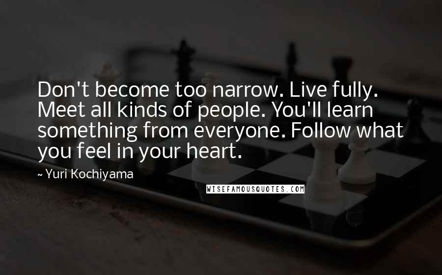 Yuri Kochiyama Quotes: Don't become too narrow. Live fully. Meet all kinds of people. You'll learn something from everyone. Follow what you feel in your heart.