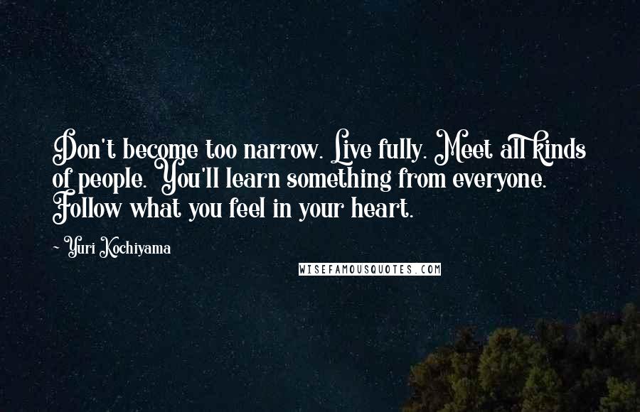 Yuri Kochiyama Quotes: Don't become too narrow. Live fully. Meet all kinds of people. You'll learn something from everyone. Follow what you feel in your heart.