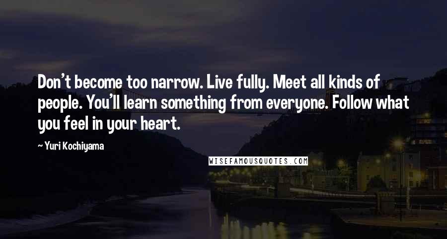 Yuri Kochiyama Quotes: Don't become too narrow. Live fully. Meet all kinds of people. You'll learn something from everyone. Follow what you feel in your heart.