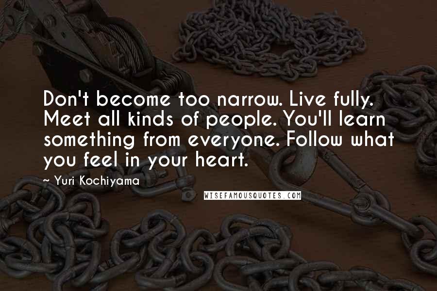 Yuri Kochiyama Quotes: Don't become too narrow. Live fully. Meet all kinds of people. You'll learn something from everyone. Follow what you feel in your heart.