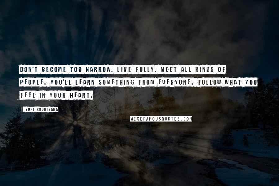 Yuri Kochiyama Quotes: Don't become too narrow. Live fully. Meet all kinds of people. You'll learn something from everyone. Follow what you feel in your heart.