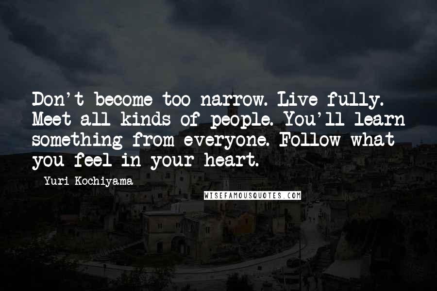 Yuri Kochiyama Quotes: Don't become too narrow. Live fully. Meet all kinds of people. You'll learn something from everyone. Follow what you feel in your heart.