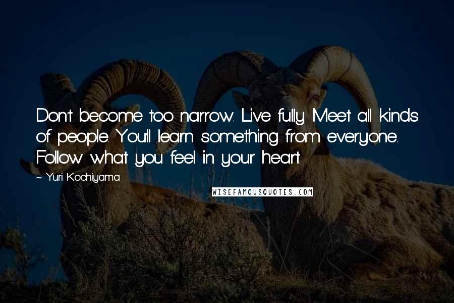 Yuri Kochiyama Quotes: Don't become too narrow. Live fully. Meet all kinds of people. You'll learn something from everyone. Follow what you feel in your heart.