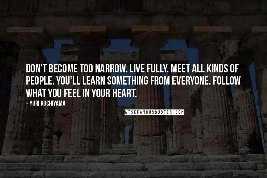 Yuri Kochiyama Quotes: Don't become too narrow. Live fully. Meet all kinds of people. You'll learn something from everyone. Follow what you feel in your heart.