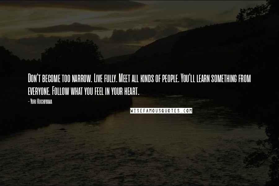Yuri Kochiyama Quotes: Don't become too narrow. Live fully. Meet all kinds of people. You'll learn something from everyone. Follow what you feel in your heart.