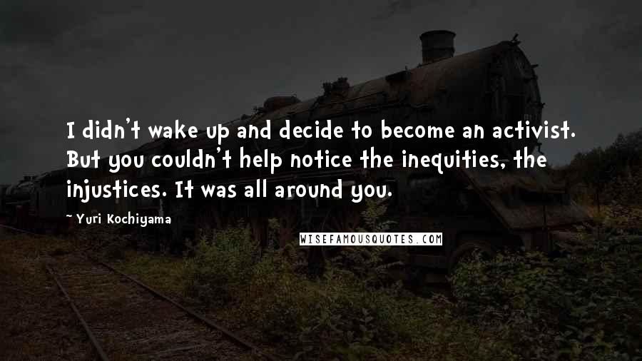 Yuri Kochiyama Quotes: I didn't wake up and decide to become an activist. But you couldn't help notice the inequities, the injustices. It was all around you.