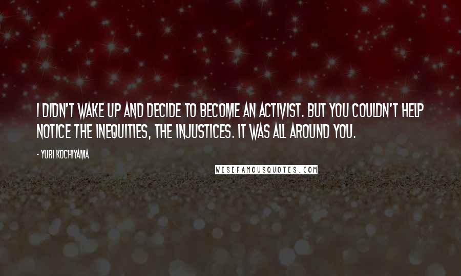 Yuri Kochiyama Quotes: I didn't wake up and decide to become an activist. But you couldn't help notice the inequities, the injustices. It was all around you.