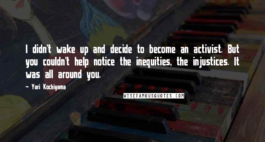 Yuri Kochiyama Quotes: I didn't wake up and decide to become an activist. But you couldn't help notice the inequities, the injustices. It was all around you.