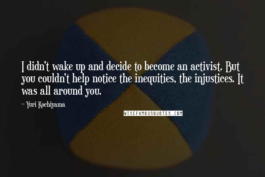 Yuri Kochiyama Quotes: I didn't wake up and decide to become an activist. But you couldn't help notice the inequities, the injustices. It was all around you.