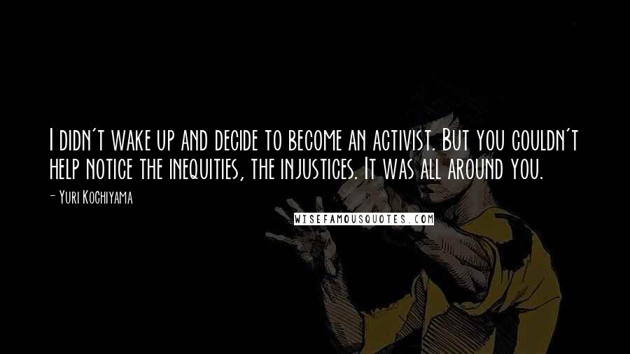 Yuri Kochiyama Quotes: I didn't wake up and decide to become an activist. But you couldn't help notice the inequities, the injustices. It was all around you.