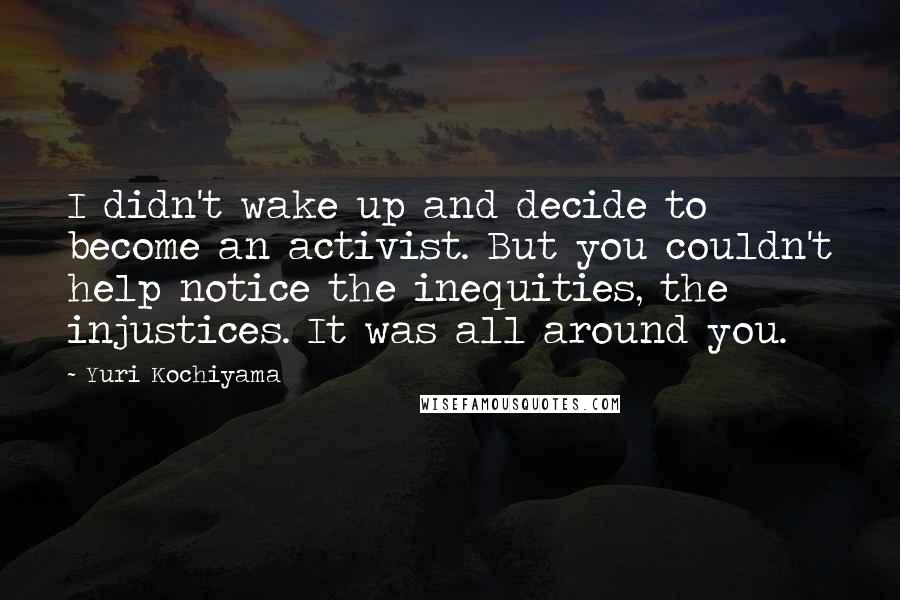 Yuri Kochiyama Quotes: I didn't wake up and decide to become an activist. But you couldn't help notice the inequities, the injustices. It was all around you.