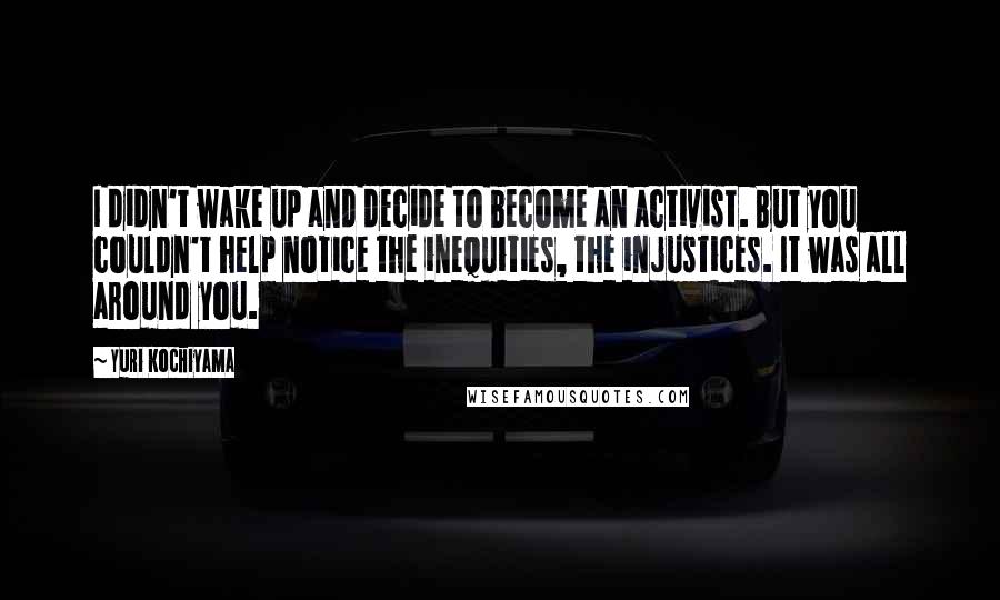 Yuri Kochiyama Quotes: I didn't wake up and decide to become an activist. But you couldn't help notice the inequities, the injustices. It was all around you.