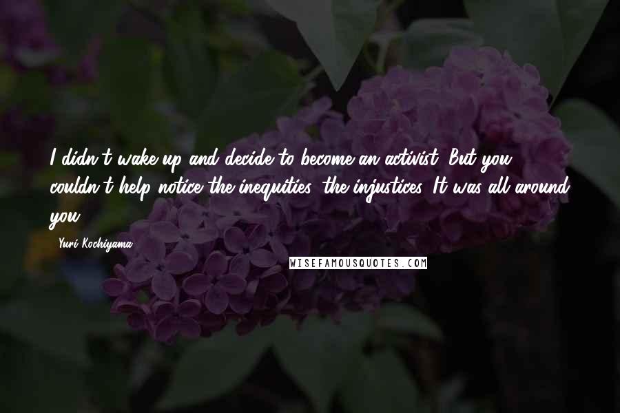 Yuri Kochiyama Quotes: I didn't wake up and decide to become an activist. But you couldn't help notice the inequities, the injustices. It was all around you.