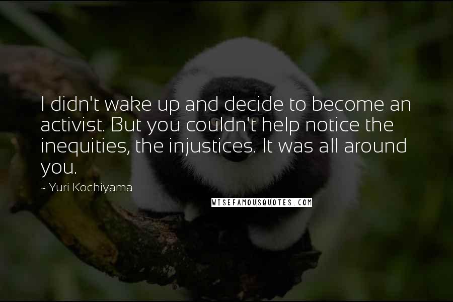 Yuri Kochiyama Quotes: I didn't wake up and decide to become an activist. But you couldn't help notice the inequities, the injustices. It was all around you.