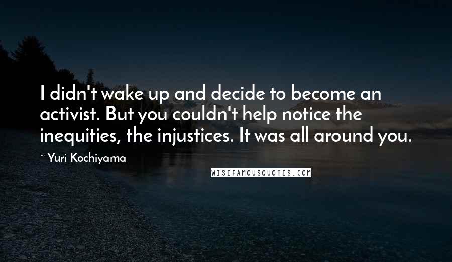 Yuri Kochiyama Quotes: I didn't wake up and decide to become an activist. But you couldn't help notice the inequities, the injustices. It was all around you.