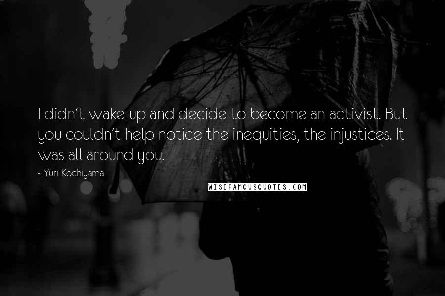 Yuri Kochiyama Quotes: I didn't wake up and decide to become an activist. But you couldn't help notice the inequities, the injustices. It was all around you.