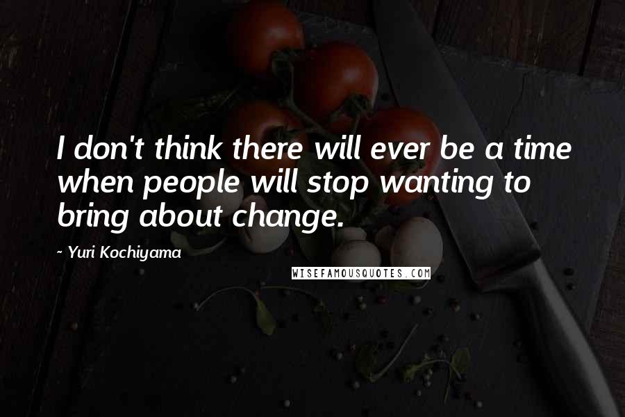 Yuri Kochiyama Quotes: I don't think there will ever be a time when people will stop wanting to bring about change.