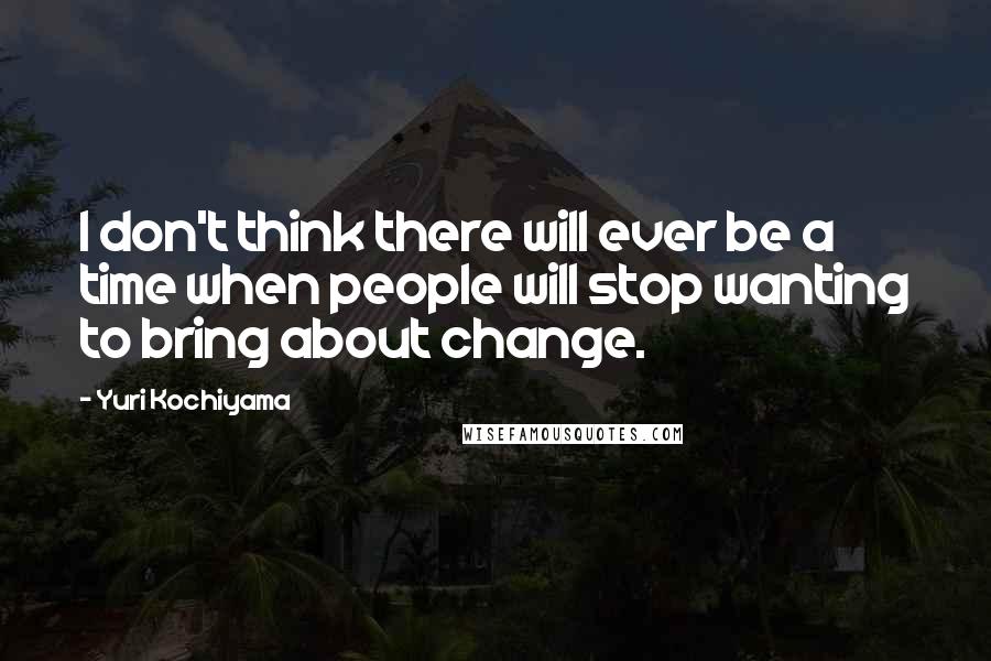 Yuri Kochiyama Quotes: I don't think there will ever be a time when people will stop wanting to bring about change.