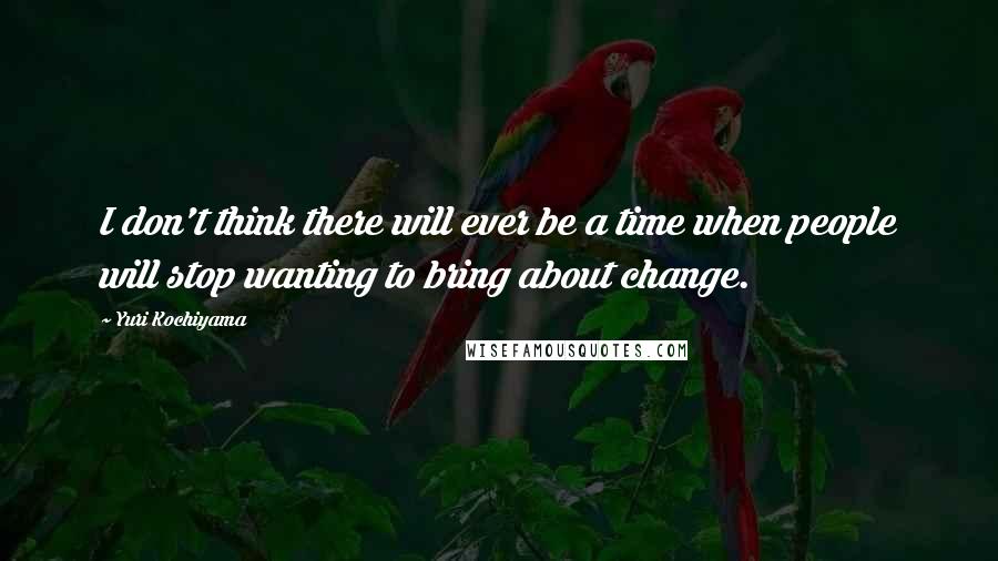 Yuri Kochiyama Quotes: I don't think there will ever be a time when people will stop wanting to bring about change.