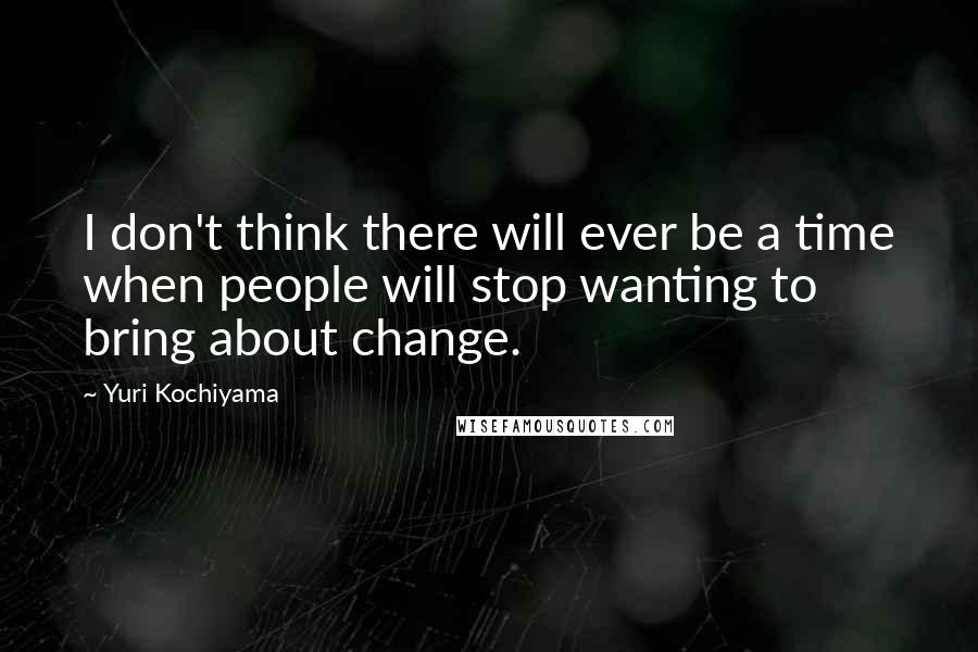 Yuri Kochiyama Quotes: I don't think there will ever be a time when people will stop wanting to bring about change.