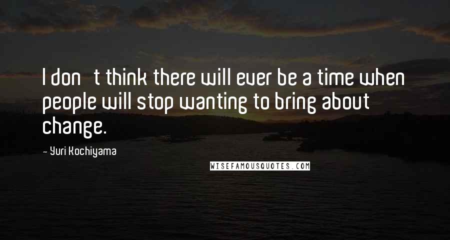 Yuri Kochiyama Quotes: I don't think there will ever be a time when people will stop wanting to bring about change.
